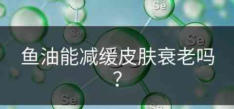 鱼油能减缓皮肤衰老吗？